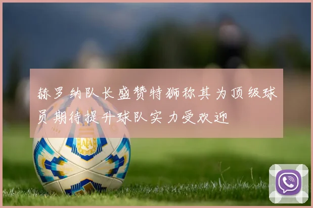 赫罗纳队长盛赞特狮称其为顶级球员期待提升球队实力受欢迎