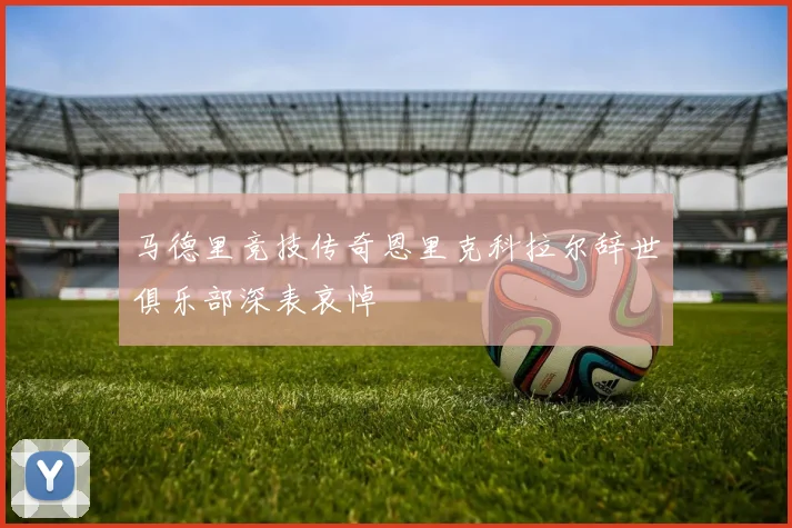 马德里竞技传奇恩里克科拉尔辞世俱乐部深表哀悼