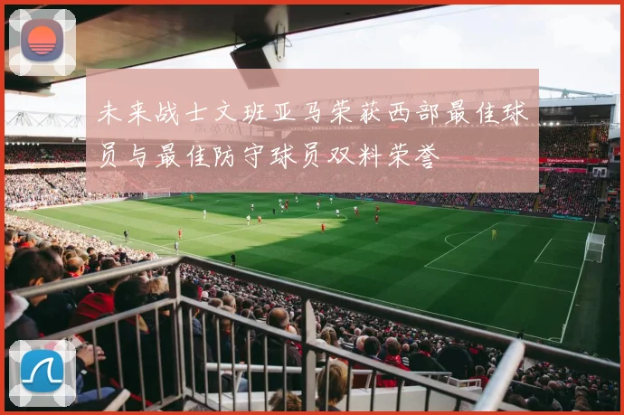 未来战士文班亚马荣获西部最佳球员与最佳防守球员双料荣誉