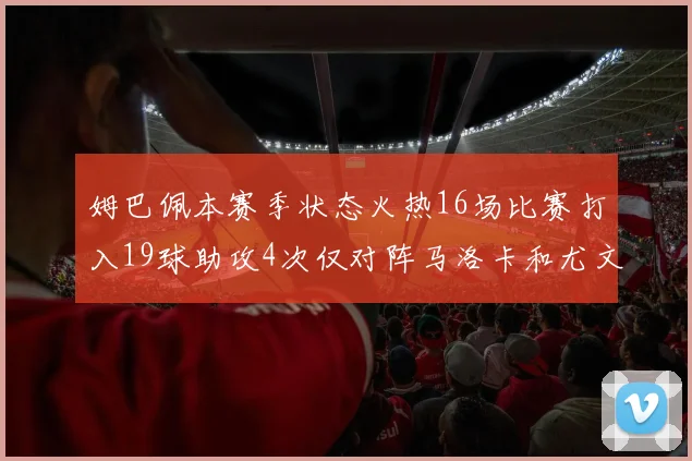 姆巴佩本赛季状态火热16场比赛打入19球助攻4次仅对阵马洛卡和尤文未能破门