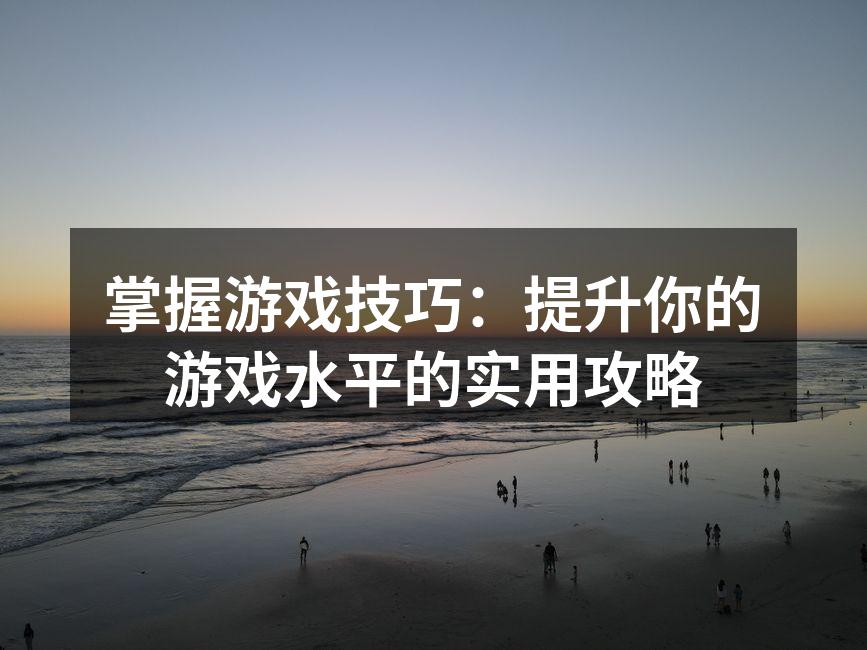 掌握游戏技巧：提升你的游戏水平的实用攻略
