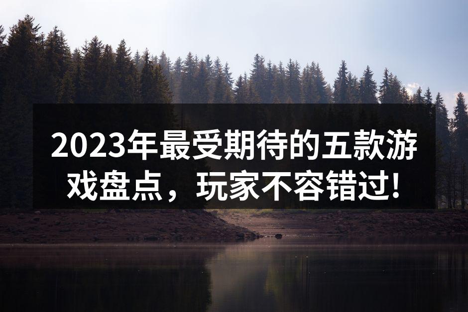 2023年最受期待的五款游戏盘点，玩家不容错过!